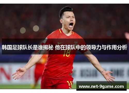 韩国足球队长是谁揭秘 他在球队中的领导力与作用分析 韩国足球队长是谁揭秘 他在球队中的领导力与作用分析