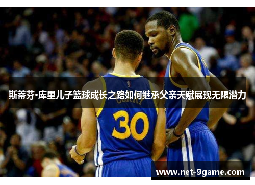 斯蒂芬·库里儿子篮球成长之路如何继承父亲天赋展现无限潜力