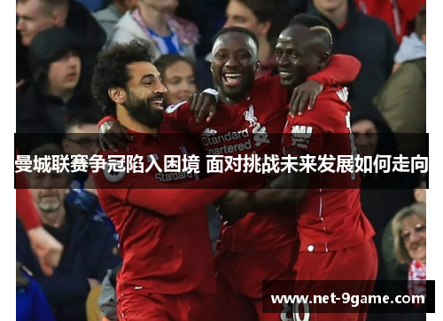 曼城联赛争冠陷入困境 面对挑战未来发展如何走向 曼城联赛争冠陷入困境 面对挑战未来发展如何走向