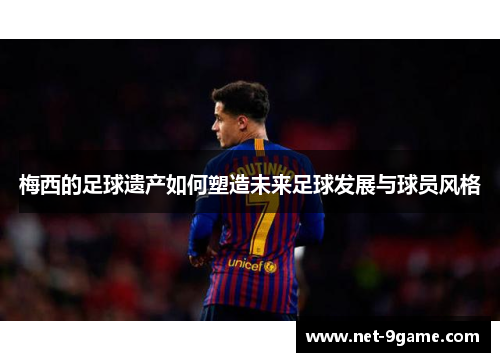 梅西的足球遗产如何塑造未来足球发展与球员风格