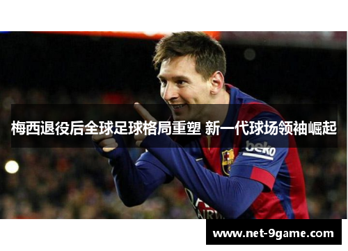 梅西退役后全球足球格局重塑 新一代球场领袖崛起 梅西退役后全球足球格局重塑 新一代球场领袖崛起