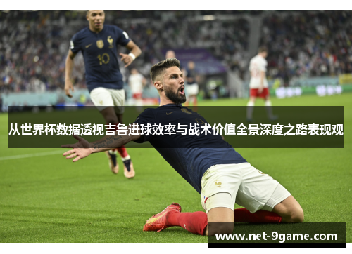 从世界杯数据透视吉鲁进球效率与战术价值全景深度之路表现观