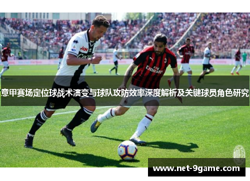 意甲赛场定位球战术演变与球队攻防效率深度解析及关键球员角色研究 意甲赛场定位球战术演变与球队攻防效率深度解析及关键球员角色研究