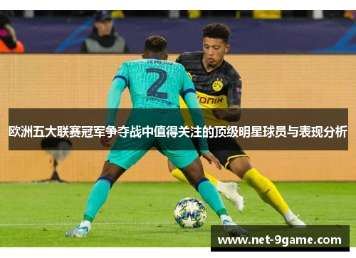 欧洲五大联赛冠军争夺战中值得关注的顶级明星球员与表现分析 欧洲五大联赛冠军争夺战中值得关注的顶级明星球员与表现分析