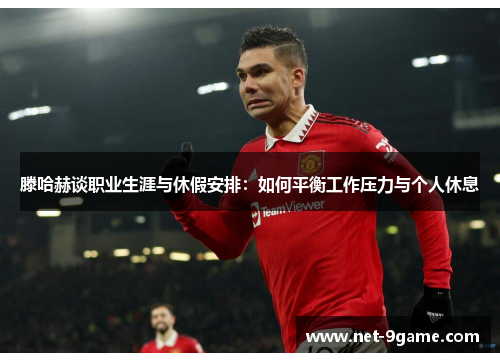 滕哈赫谈职业生涯与休假安排:如何平衡工作压力与个人休息 滕哈赫谈职业生涯与休假安排:如何平衡工作压力与个人休息