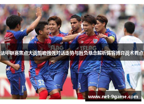 法甲联赛焦点大战前瞻强强对话走势与胜负悬念解析阵容博弈战术看点 法甲联赛焦点大战前瞻强强对话走势与胜负悬念解析阵容博弈战术看点