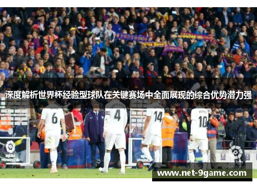 深度解析世界杯经验型球队在关键赛场中全面展现的综合优势潜力强 深度解析世界杯经验型球队在关键赛场中全面展现的综合优势潜力强