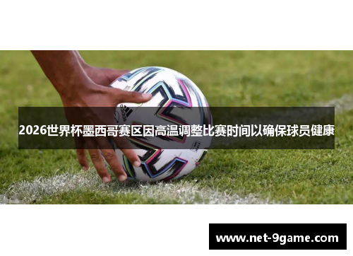 2026世界杯墨西哥赛区因高温调整比赛时间以确保球员健康