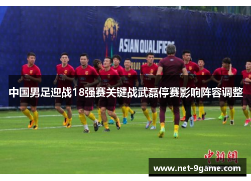 中国男足迎战18强赛关键战武磊停赛影响阵容调整 中国男足迎战18强赛关键战武磊停赛影响阵容调整