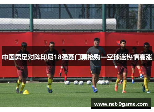 中国男足对阵印尼18强赛门票抢购一空球迷热情高涨 中国男足对阵印尼18强赛门票抢购一空球迷热情高涨