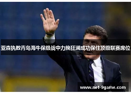 亚森执教青岛海牛保级战中力挽狂澜成功保住顶级联赛席位 亚森执教青岛海牛保级战中力挽狂澜成功保住顶级联赛席位