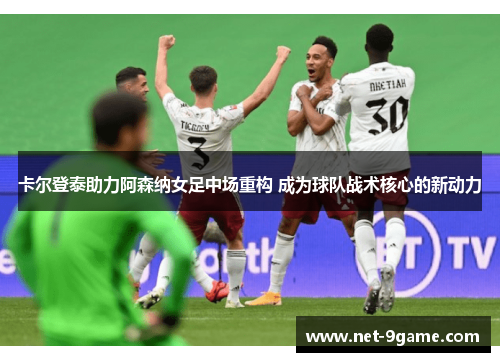 卡尔登泰助力阿森纳女足中场重构 成为球队战术核心的新动力