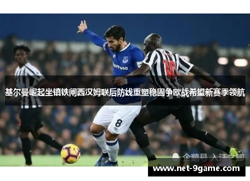 基尔曼崛起坐镇铁闸西汉姆联后防线重塑稳固争欧战希望新赛季领航 基尔曼崛起坐镇铁闸西汉姆联后防线重塑稳固争欧战希望新赛季领航