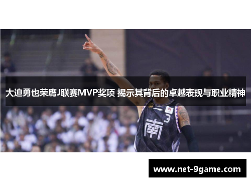 大迫勇也荣膺J联赛MVP奖项 揭示其背后的卓越表现与职业精神 大迫勇也荣膺J联赛MVP奖项 揭示其背后的卓越表现与职业精神