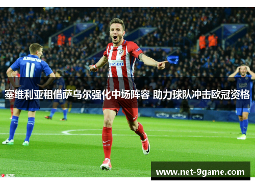 塞维利亚租借萨乌尔强化中场阵容 助力球队冲击欧冠资格 塞维利亚租借萨乌尔强化中场阵容 助力球队冲击欧冠资格