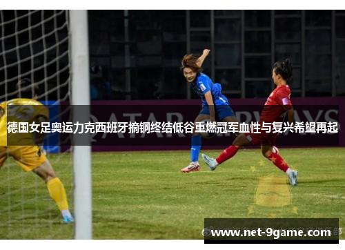 德国女足奥运力克西班牙摘铜终结低谷重燃冠军血性与复兴希望再起