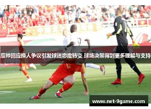 瓜帅回应换人争议引发球迷态度转变 球场决策得到更多理解与支持