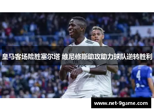 皇马客场险胜塞尔塔 维尼修斯助攻助力球队逆转胜利