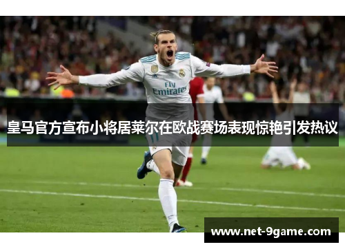 皇马官方宣布小将居莱尔在欧战赛场表现惊艳引发热议