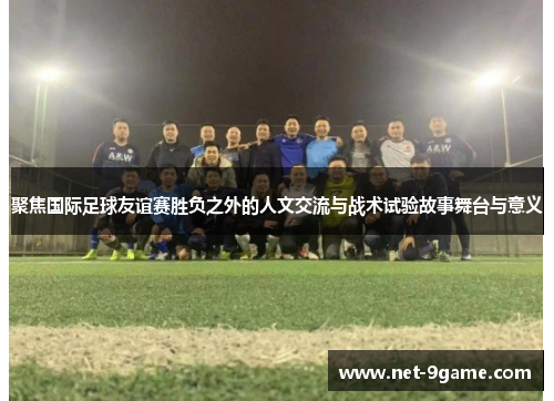 聚焦国际足球友谊赛胜负之外的人文交流与战术试验故事舞台与意义 聚焦国际足球友谊赛胜负之外的人文交流与战术试验故事舞台与意义