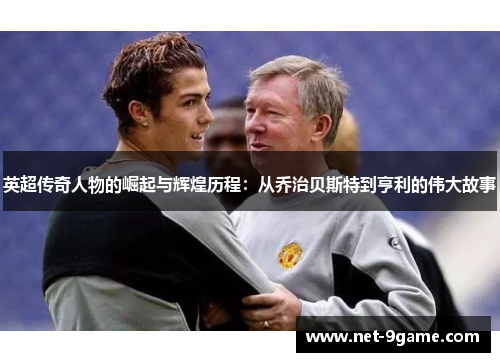 英超传奇人物的崛起与辉煌历程：从乔治贝斯特到亨利的伟大故事