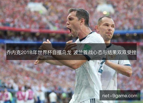 乔内克2018年世界杯自摆乌龙 波兰首战心态与结果双双受挫